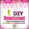 DIY Deodorant: Quickly and Easily Make Your Own Natural and Organic Deodorants at Home