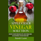 Apple Cider Vinegar Solution: Discover the Many Miraculous Apple Cider Vinegar Cures, Uses, and Remedies You Never Knew About