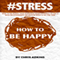 #STRESS: How to Be Happy: Find Happiness with Yourself, in Life, and with Relationships No Matter What and All the Time (Unabridged) audio book by Chris Adkins