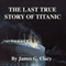 The Last True Story of Titanic (Unabridged) audio book by James G. Clary