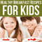 Healthy Breakfast Recipes for Kids: Quick & Easy Meals for Healthy Children, Parenting Has Never Been More Easy
