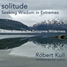 Solitude: Seeking Wisdom in Extremes: A Year Alone in the Patagonia Wilderness