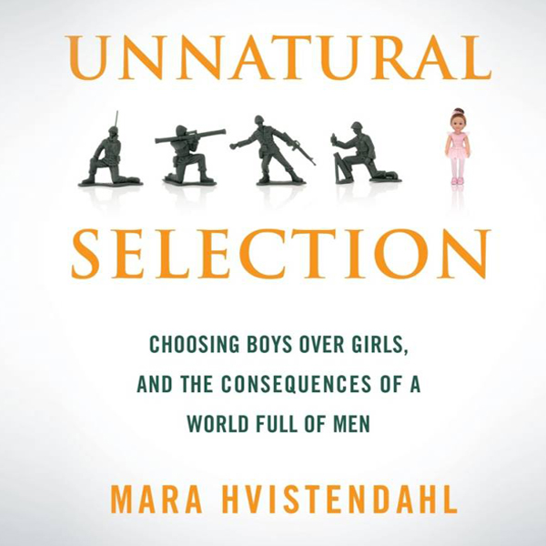 Unnatural Selection: Choosing Boys Over Girls and the Consequences of a World Full of Men