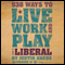 538 Ways to Live, Work, and Play Like a Liberal