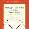 Manage Your Time to Reduce Your Stress: A Handbook for the Overworked, Overscheduled, and Overwhelmed