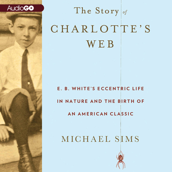 The Story of Charlotte's Web: E. B. White's Eccentric Life in Nature and the Birth of an American Classic