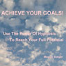 Achieve Your Goals: Use the Power of Hypnosis to Reach Your Full Potential