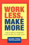 Work Less, Make More: Stop Working So Hard and Create the Life You Really Want