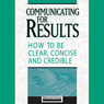 Communicating for Results: How to Be Clear Concise and Credible