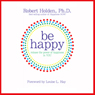Be Happy!: 50 Principles and Exercises to Help You Enjoy More Happiness Now