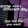 Same ----, Different Day: Get the Life You Want