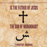 Is the Father of Jesus the God of Muhammad?: Understanding the Differences between Christianity and Islam