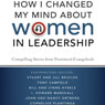 How I Changed My Mind about Women in Leadership: Compelling Stories from Prominent Evangelicals