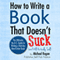 How to Write a Book That Doesn't Suck and Will Actually Sell: The Ultimate, No B.S. Guide to Writing a Kick-Ass Non-Fiction Book (Unabridged) audio book by Michael Rogan