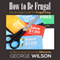 How to Be Frugal: The Scrooge Guide for Frugal Living: A Way on How to Live Life Differently (Unabridged) audio book by George Wilson
