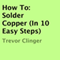How To: Solder Copper (In 10 Easy Steps) (Unabridged) audio book by Trevor Clinger