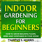 Indoor Gardening for Beginners: How to Grow Beautiful Plants, Herbs and Vegetables in Your House (Unabridged)