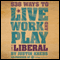 538 Ways to Live, Work, and Play Like a Liberal (Unabridged) audio book by Justin Krebs