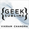 Geek Sublime: The Beauty of Code, the Code of Beauty (Unabridged) audio book by Vikram Chandra